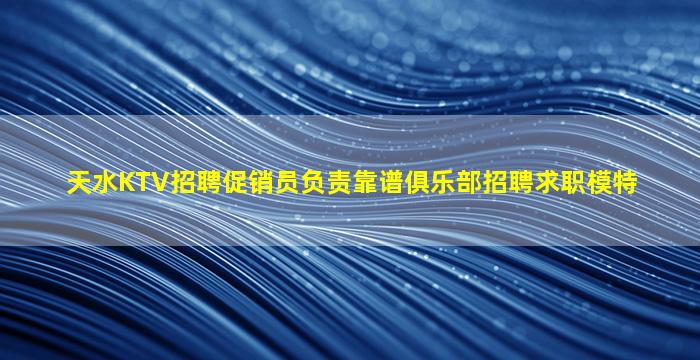 天水KTV招聘促销员负责靠谱俱乐部招聘求职模特