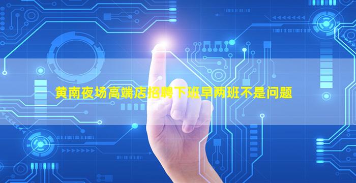 黄南夜场高端店招聘下班早两班不是问题